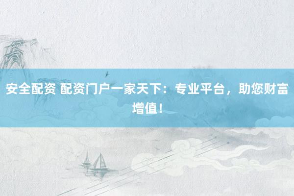 安全配资 配资门户一家天下：专业平台，助您财富增值！