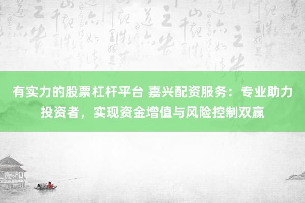 有实力的股票杠杆平台 嘉兴配资服务：专业助力投资者，实现资金增值与风险控制双赢
