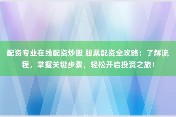 配资专业在线配资炒股 股票配资全攻略：了解流程，掌握关键步骤，轻松开启投资之旅！