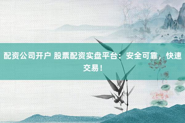 配资公司开户 股票配资实盘平台：安全可靠，快速交易！
