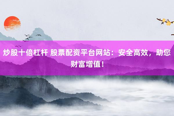 炒股十倍杠杆 股票配资平台网站：安全高效，助您财富增值！