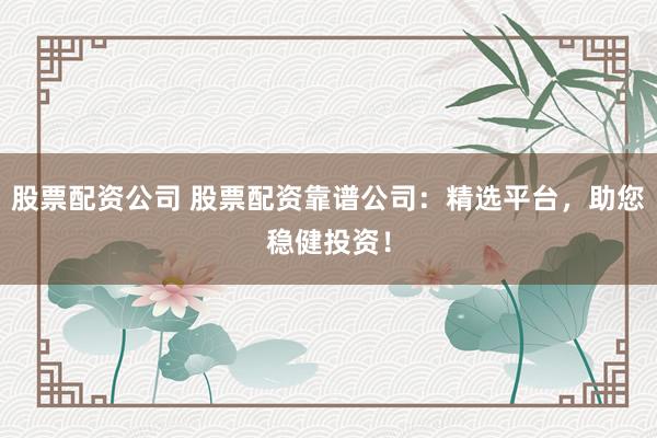 股票配资公司 股票配资靠谱公司：精选平台，助您稳健投资！
