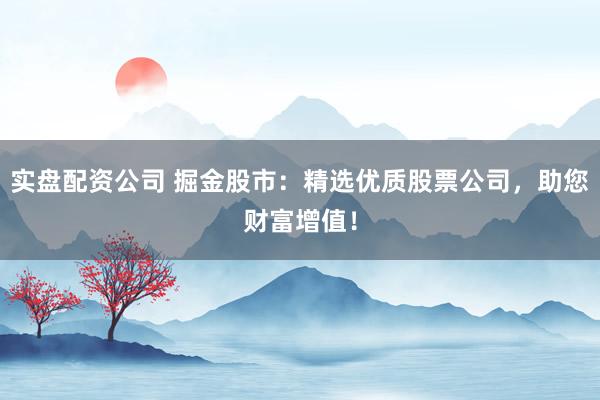 实盘配资公司 掘金股市：精选优质股票公司，助您财富增值！