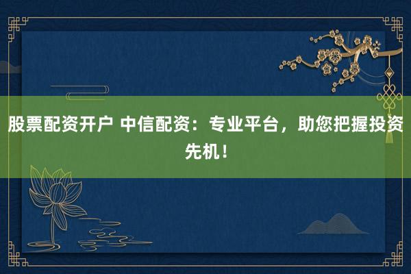 股票配资开户 中信配资：专业平台，助您把握投资先机！