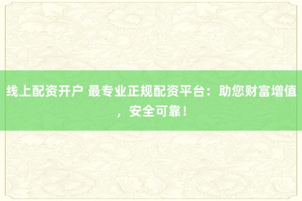 线上配资开户 最专业正规配资平台：助您财富增值，安全可靠！