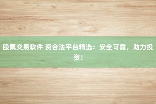 股票交易软件 资合法平台精选：安全可靠，助力投资！