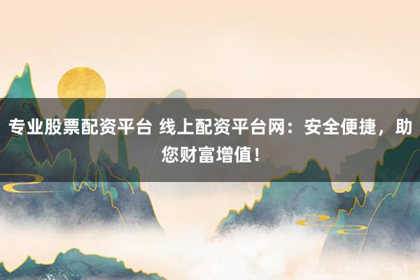 专业股票配资平台 线上配资平台网：安全便捷，助您财富增值！