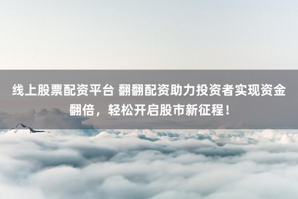 线上股票配资平台 翻翻配资助力投资者实现资金翻倍，轻松开启股市新征程！