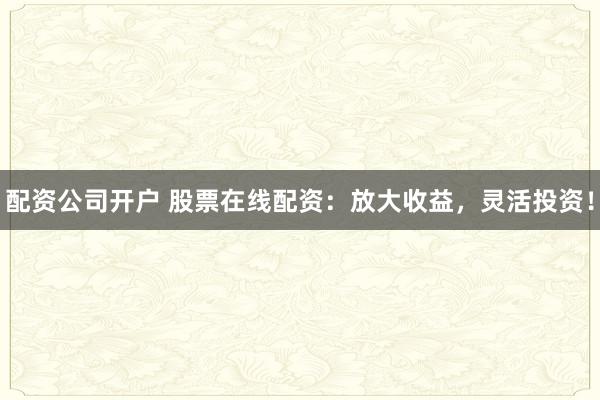 配资公司开户 股票在线配资：放大收益，灵活投资！