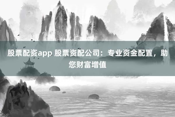 股票配资app 股票资配公司：专业资金配置，助您财富增值