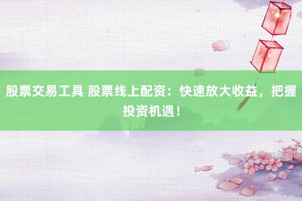 股票交易工具 股票线上配资：快速放大收益，把握投资机遇！