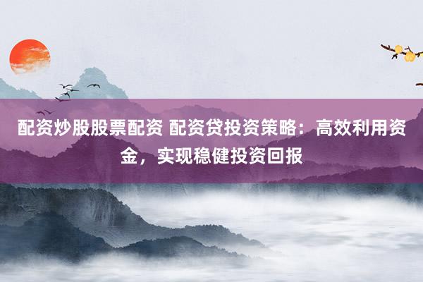 配资炒股股票配资 配资贷投资策略：高效利用资金，实现稳健投资回报