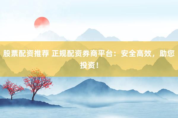 股票配资推荐 正规配资券商平台：安全高效，助您投资！