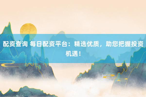 配资查询 每日配资平台：精选优质，助您把握投资机遇！