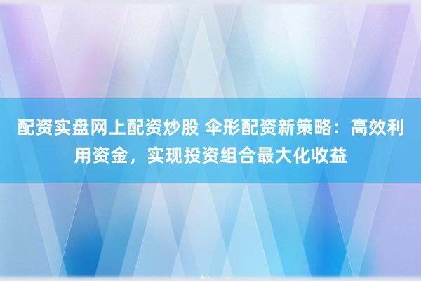 配资实盘网上配资炒股 伞形配资新策略：高效利用资金，实现投资组合最大化收益