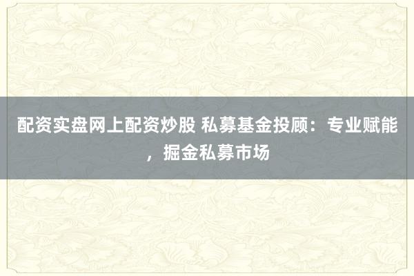 配资实盘网上配资炒股 私募基金投顾：专业赋能，掘金私募市场