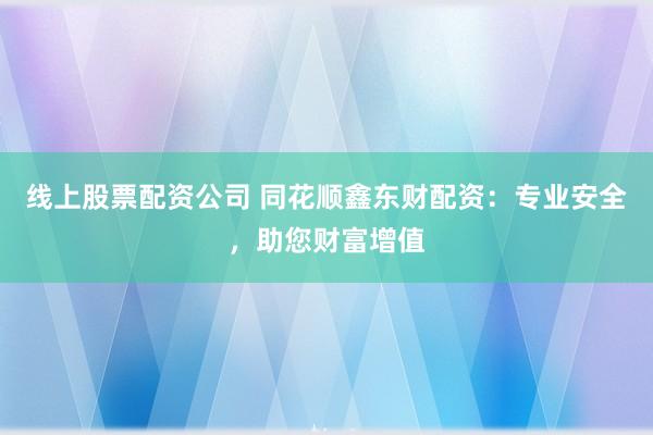 线上股票配资公司 同花顺鑫东财配资：专业安全，助您财富增值