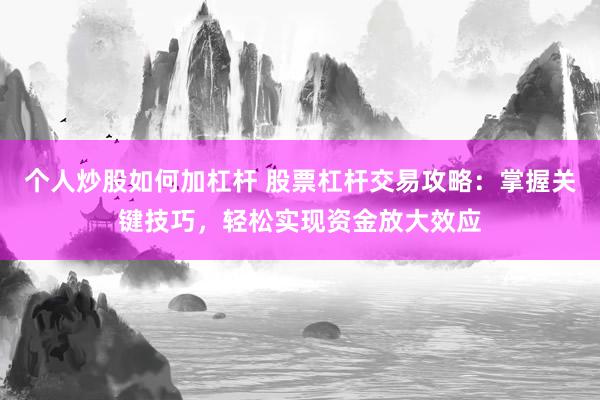 个人炒股如何加杠杆 股票杠杆交易攻略：掌握关键技巧，轻松实现资金放大效应