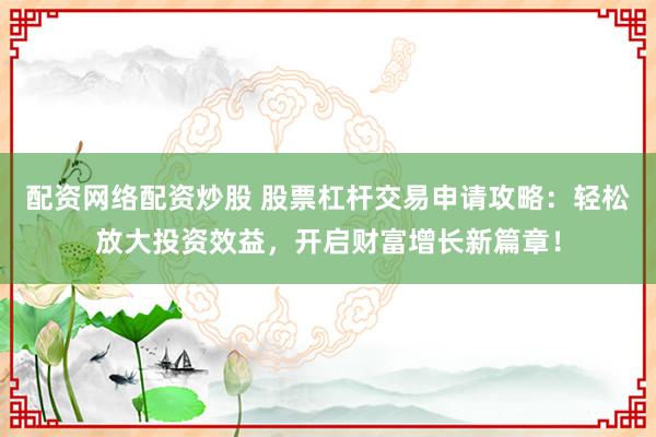 配资网络配资炒股 股票杠杆交易申请攻略：轻松放大投资效益，开启财富增长新篇章！