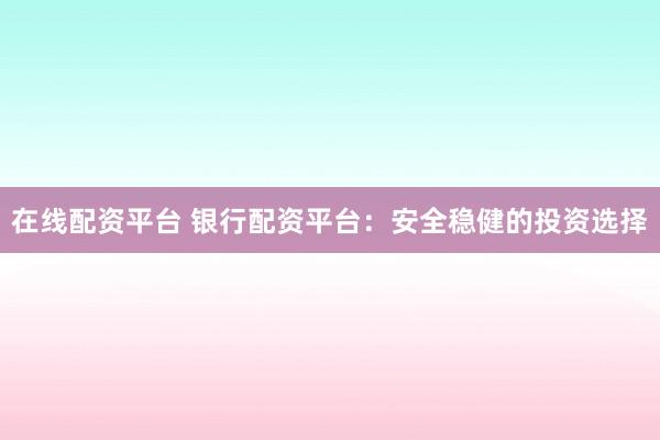 在线配资平台 银行配资平台：安全稳健的投资选择