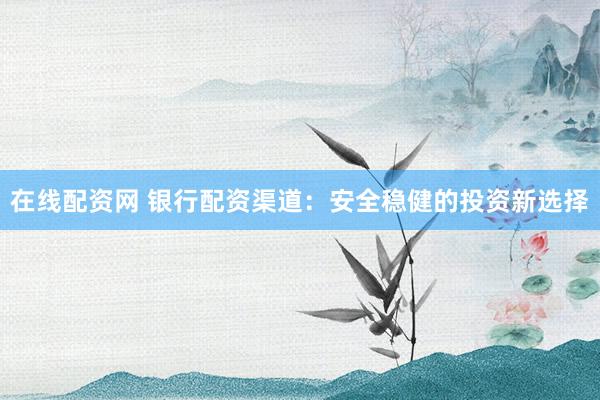 在线配资网 银行配资渠道：安全稳健的投资新选择