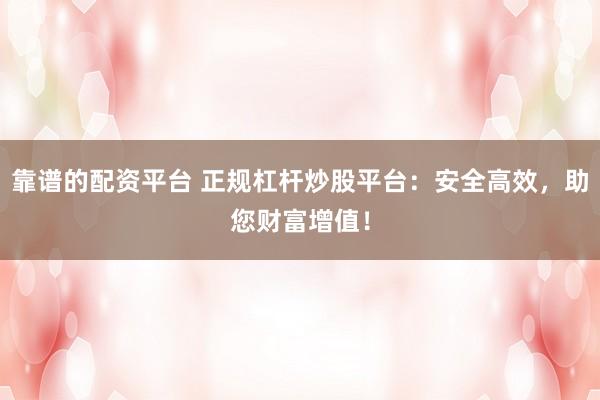 靠谱的配资平台 正规杠杆炒股平台：安全高效，助您财富增值！