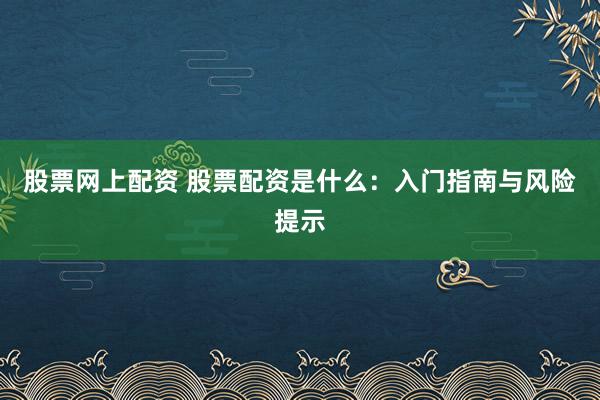股票网上配资 股票配资是什么：入门指南与风险提示