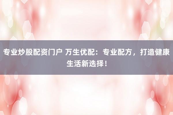 专业炒股配资门户 万生优配：专业配方，打造健康生活新选择！