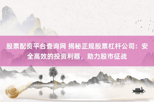 股票配资平台查询网 揭秘正规股票杠杆公司：安全高效的投资利器，助力股市征战