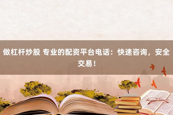 做杠杆炒股 专业的配资平台电话：快速咨询，安全交易！