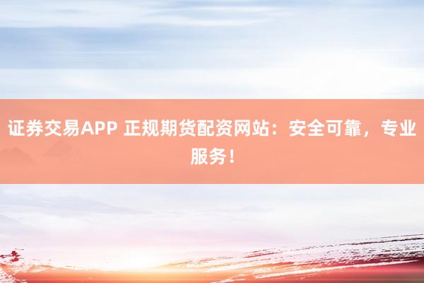 证券交易APP 正规期货配资网站：安全可靠，专业服务！