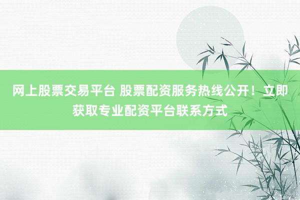 网上股票交易平台 股票配资服务热线公开！立即获取专业配资平台联系方式