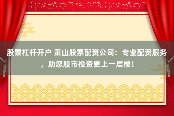 股票杠杆开户 萧山股票配资公司：专业配资服务，助您股市投资更上一层楼！