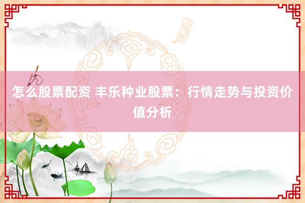 怎么股票配资 丰乐种业股票：行情走势与投资价值分析