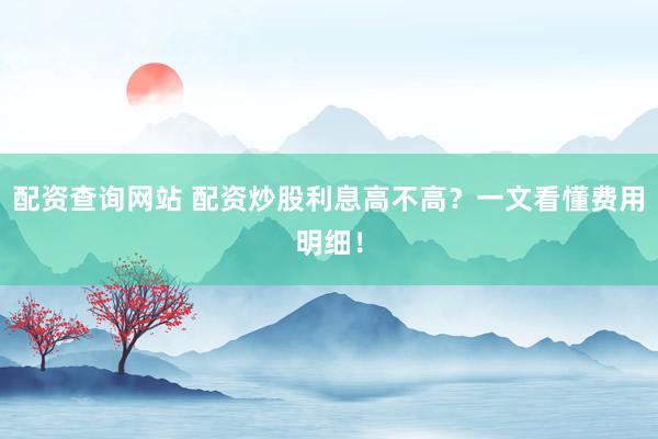 配资查询网站 配资炒股利息高不高？一文看懂费用明细！