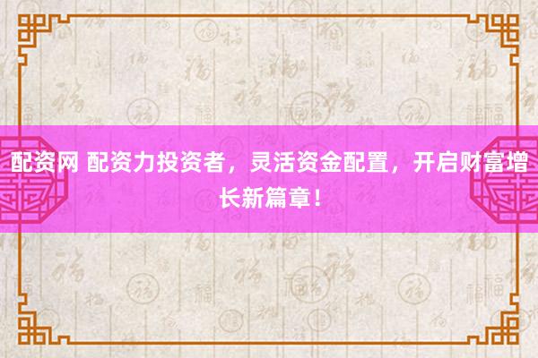 配资网 配资力投资者，灵活资金配置，开启财富增长新篇章！