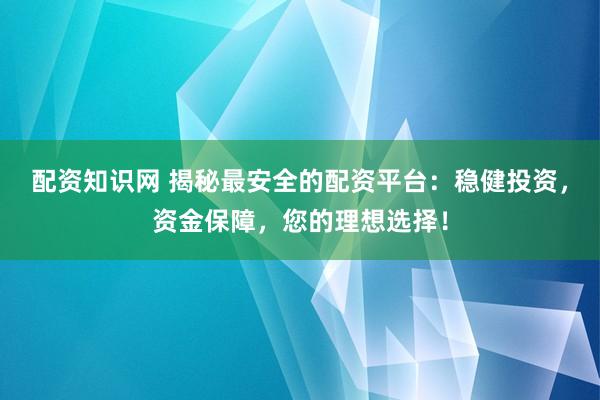 配资知识网 揭秘最安全的配资平台：稳健投资，资金保障，您的理想选择！