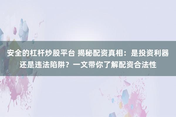 安全的杠杆炒股平台 揭秘配资真相：是投资利器还是违法陷阱？一文带你了解配资合法性