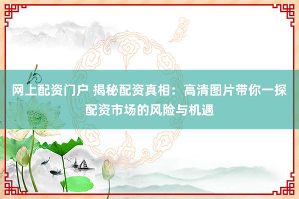 网上配资门户 揭秘配资真相：高清图片带你一探配资市场的风险与机遇
