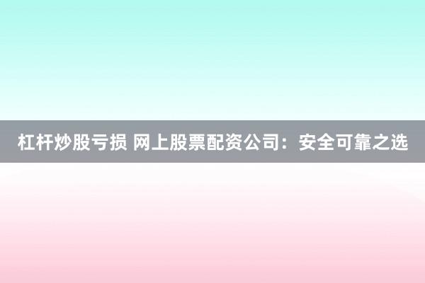 杠杆炒股亏损 网上股票配资公司：安全可靠之选