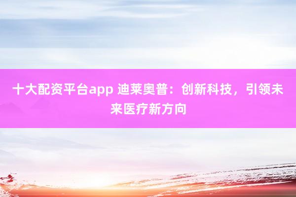 十大配资平台app 迪莱奥普：创新科技，引领未来医疗新方向