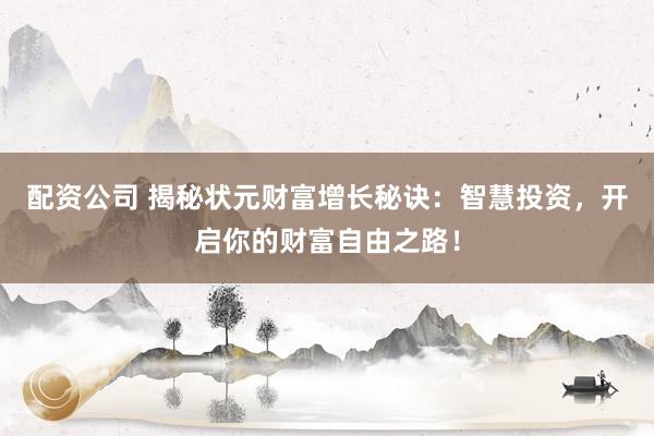 配资公司 揭秘状元财富增长秘诀：智慧投资，开启你的财富自由之路！
