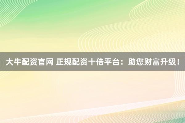 大牛配资官网 正规配资十倍平台：助您财富升级！