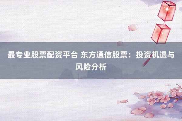 最专业股票配资平台 东方通信股票：投资机遇与风险分析