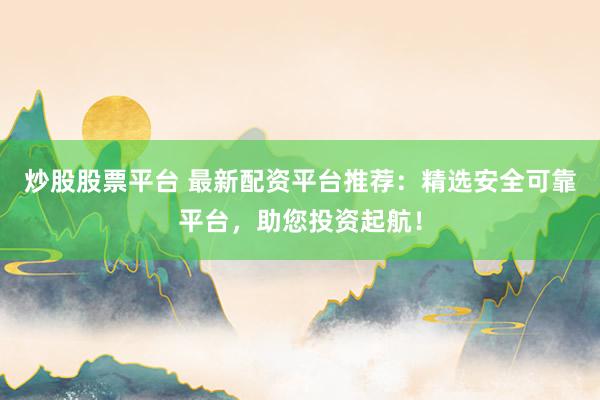 炒股股票平台 最新配资平台推荐：精选安全可靠平台，助您投资起航！
