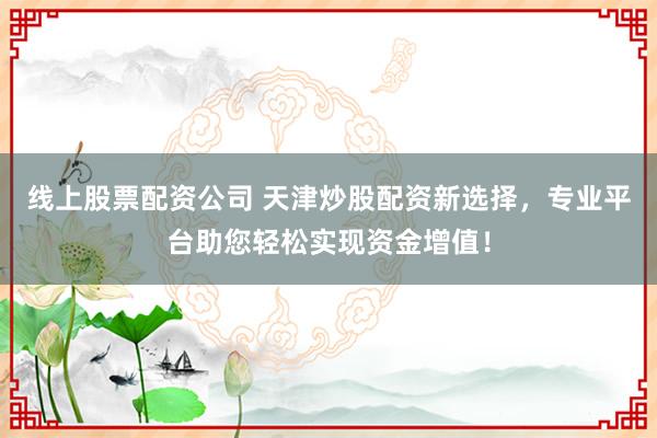 线上股票配资公司 天津炒股配资新选择，专业平台助您轻松实现资金增值！