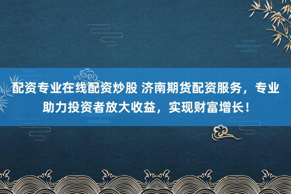 配资专业在线配资炒股 济南期货配资服务，专业助力投资者放大收益，实现财富增长！