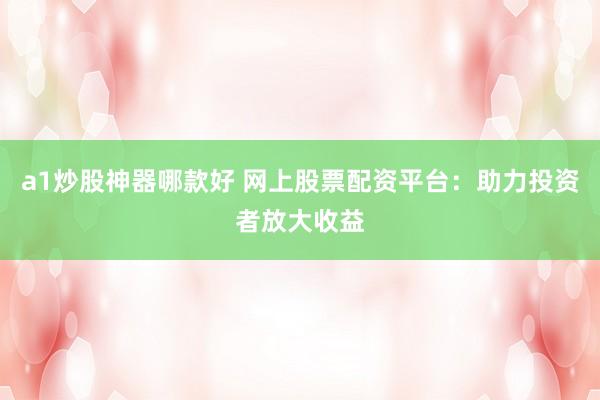 a1炒股神器哪款好 网上股票配资平台：助力投资者放大收益