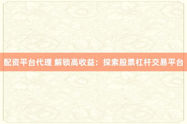 配资平台代理 解锁高收益：探索股票杠杆交易平台