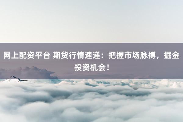 网上配资平台 期货行情速递：把握市场脉搏，掘金投资机会！